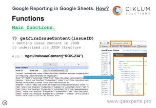 1313
Google Reporting in Google Sheets. How?
Functions
Main functions:
7) getJiraIssueContent(issueID)
- Getting issue content in JSON
to understand its JSON structure
e.g.: =getJiraIssueContent(“KOK-234”)
www.qaexperts.pro
 