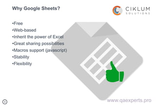 66
Why Google Sheets?
•Free
•Web-based
•Inherit the power of Excel
•Great sharing possibilities
•Macros support (javascript)
•Stability
•Flexibility
www.qaexperts.pro
 