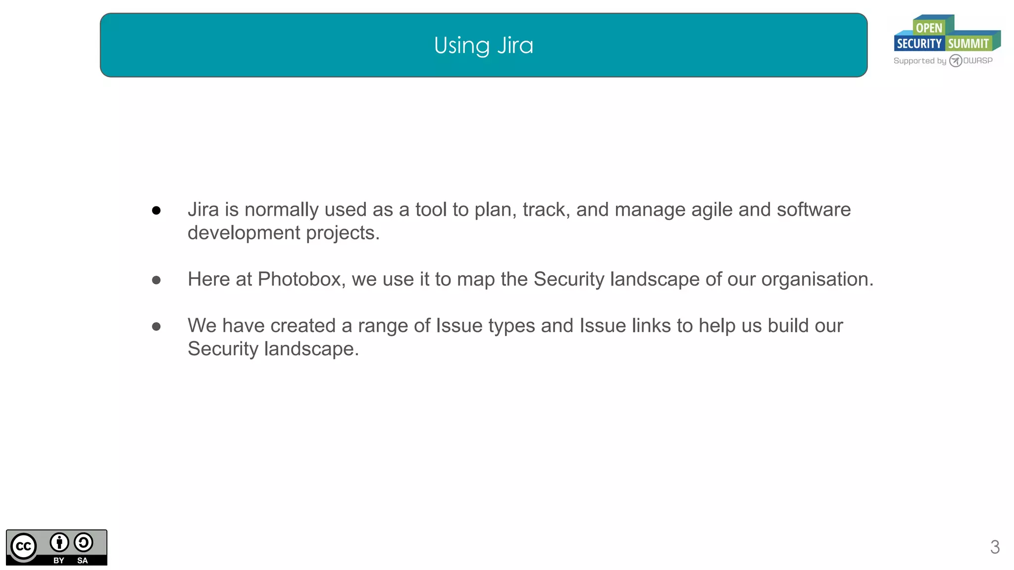 3
Using Jira
● Jira is normally used as a tool to plan, track, and manage agile and software
development projects.
● Here at Photobox, we use it to map the Security landscape of our organisation.
● We have created a range of Issue types and Issue links to help us build our
Security landscape.