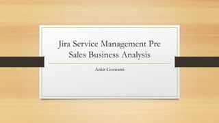 Jira Service Management Pre
Sales Business Analysis
Ankit Goswami
 