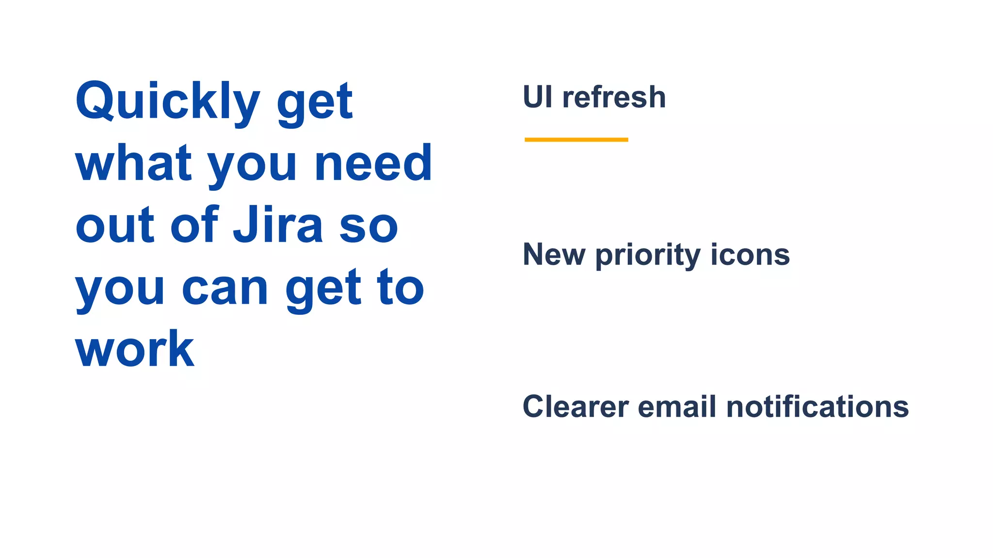 Clearer email notifications
UI refresh
New priority icons
Quickly get
what you need
out of Jira so
you can get to
work
 