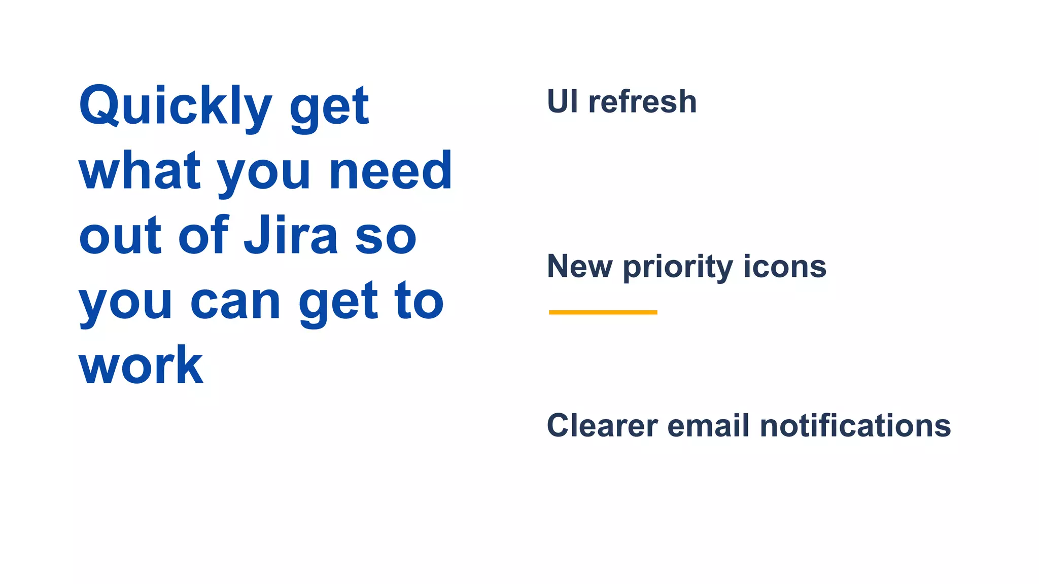 Clearer email notifications
UI refresh
New priority icons
Quickly get
what you need
out of Jira so
you can get to
work
 
