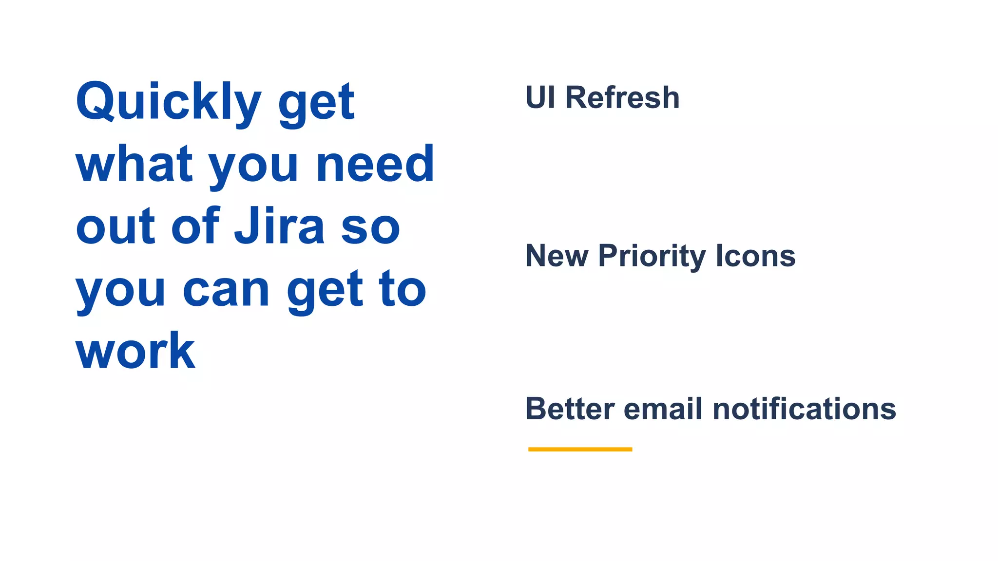 Better email notifications
UI Refresh
New Priority Icons
Quickly get
what you need
out of Jira so
you can get to
work
 