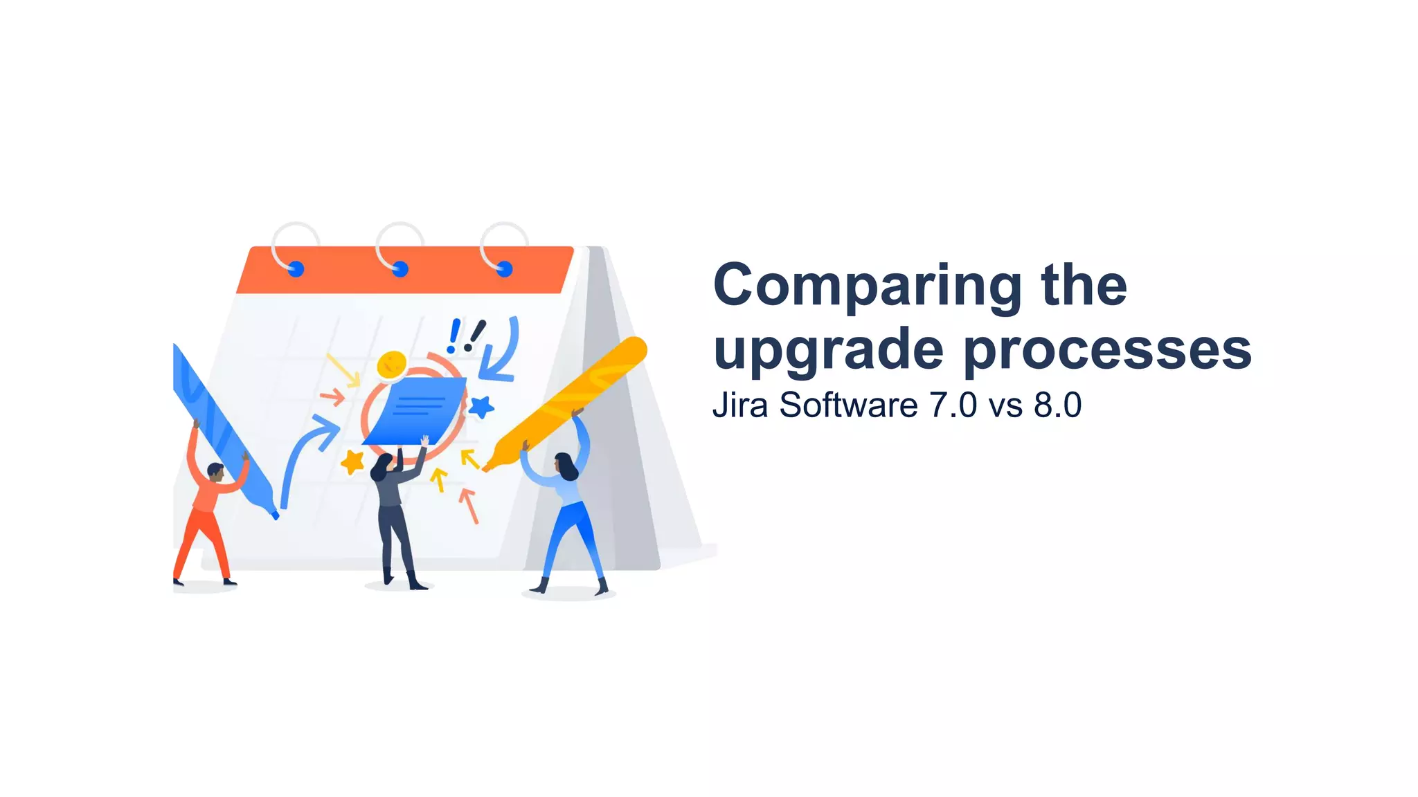 Comparing the
upgrade processes
Jira Software 7.0 vs 8.0
 