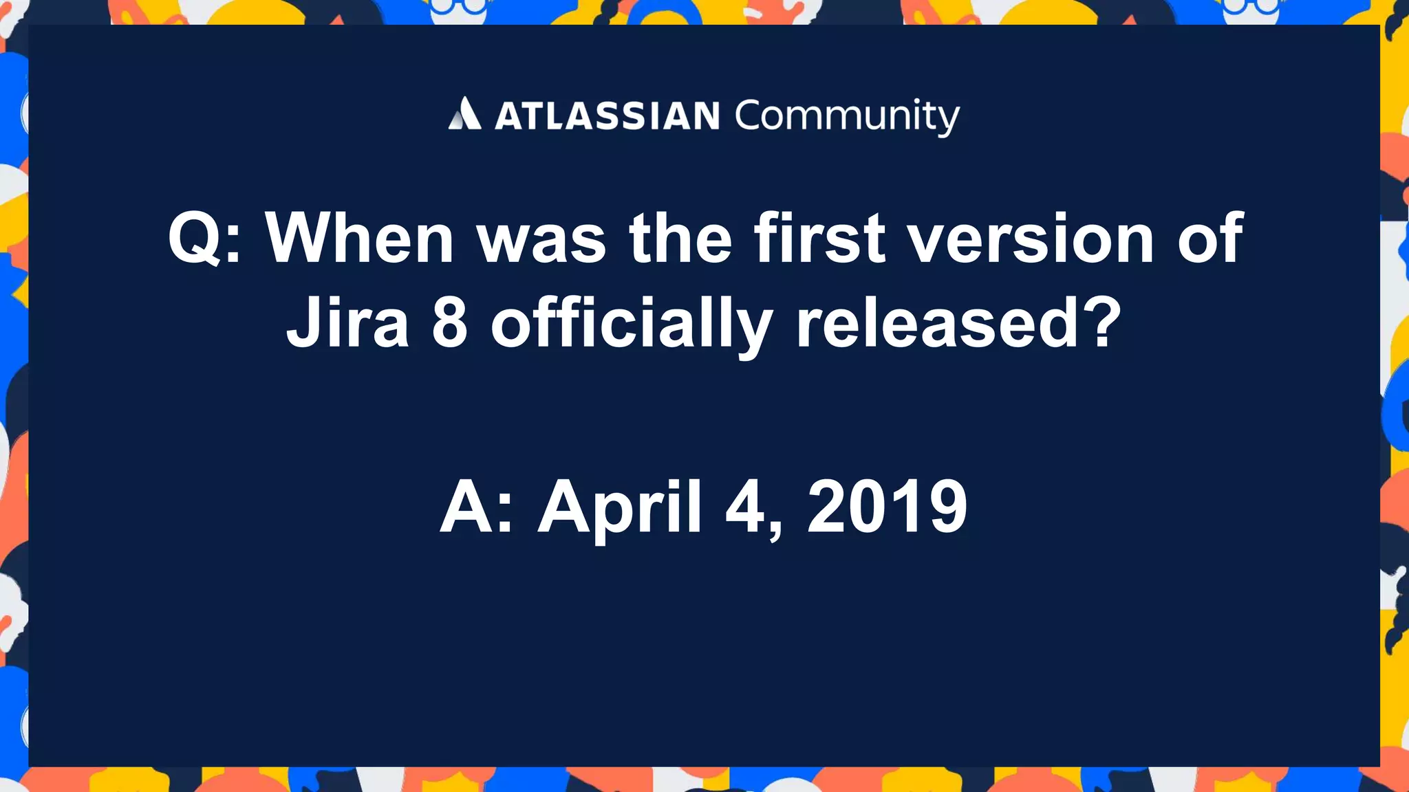 Q: When was the first version of
Jira 8 officially released?
A: April 4, 2019
 