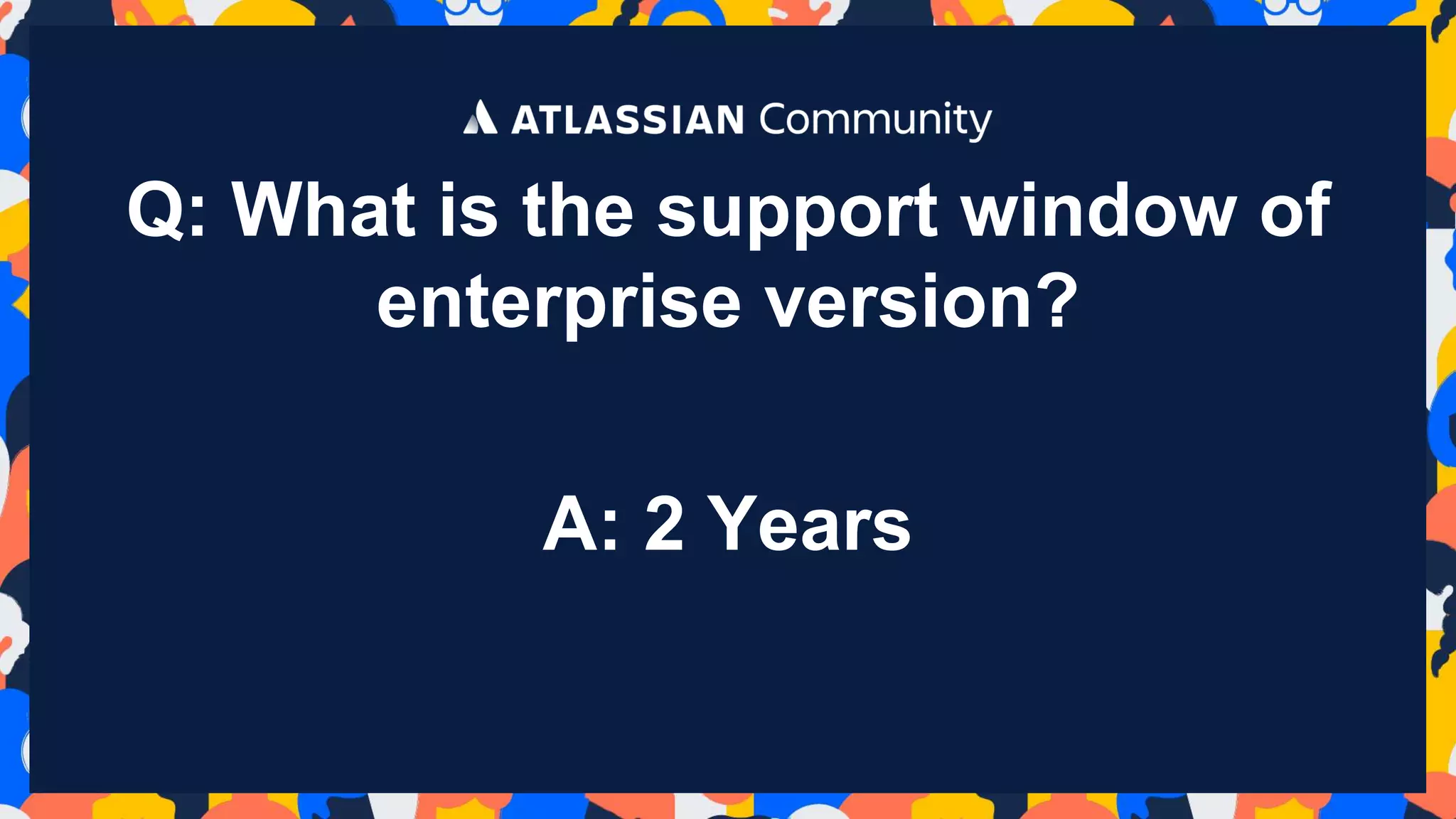 Q: What is the support window of
enterprise version?
A: 2 Years
 