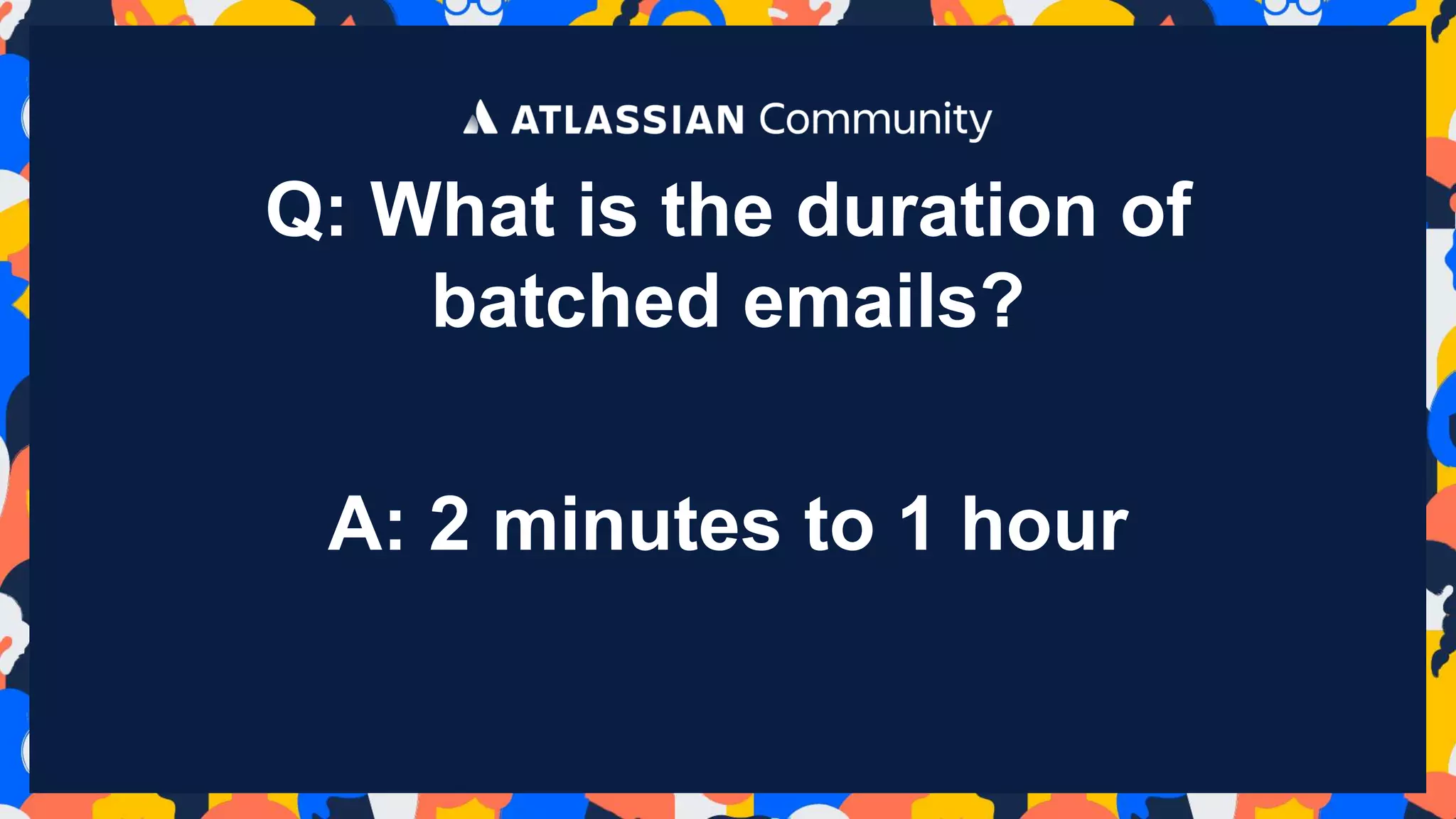 Q: What is the duration of
batched emails?
A: 2 minutes to 1 hour
 