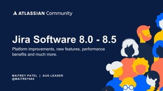 MAITREY PATEL | AUG LEADER
@MAITREY684
Jira Software 8.0 - 8.5
Platform improvements, new features, performance
benefits and much more.
 