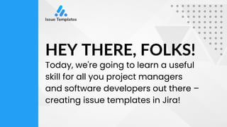 HEY THERE, FOLKS!
Today, we're going to learn a useful
skill for all you project managers
and software developers out there –
creating issue templates in Jira!
 