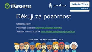KAMIL BEER • ATLASSIAN CONSULTANT • ONLIO
Děkuji za pozornost
Užitečné odkazy:
Prezentace ke sdílení http://www.slideshare.net/Onlio
Atlassian komunita CZ & SK www.linkedin.com/groups?gid=2648129
 