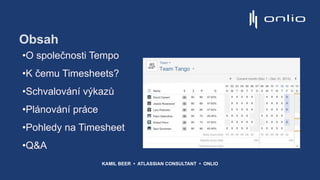 Obsah
•O společnosti Tempo
•K čemu Timesheets?
•Schvalování výkazů
•Plánování práce
•Pohledy na Timesheet
•Q&A
KAMIL BEER • ATLASSIAN CONSULTANT • ONLIO
 