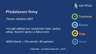 Představení firmy
•Tempo založeno 2007
•Vývojář aplikací pro vykazování časů, správu
zdrojů, finanční správu a fakturování
•6000 klientů v 100 zemích, 80 partnerů
Timesheets
Planner
Folio
Books
KAMIL BEER • ATLASSIAN CONSULTANT • ONLIO
 
