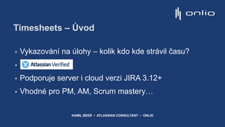 Timesheets – Úvod
• Vykazování na úlohy – kolik kdo kde strávil času?
• d
• Podporuje server i cloud verzi JIRA 3.12+
• Vhodné pro PM, AM, Scrum mastery…
KAMIL BEER • ATLASSIAN CONSULTANT • ONLIO
 