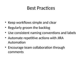 Best Practices
• Keep workflows simple and clear
• Regularly groom the backlog
• Use consistent naming conventions and labels
• Automate repetitive actions with JIRA
Automation
• Encourage team collaboration through
comments
 