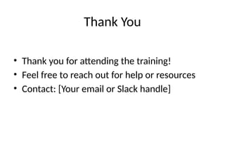 Thank You
• Thank you for attending the training!
• Feel free to reach out for help or resources
• Contact: [Your email or Slack handle]
 