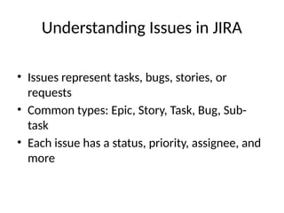 Understanding Issues in JIRA
• Issues represent tasks, bugs, stories, or
requests
• Common types: Epic, Story, Task, Bug, Sub-
task
• Each issue has a status, priority, assignee, and
more
 
