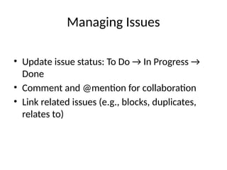 Managing Issues
• Update issue status: To Do → In Progress →
Done
• Comment and @mention for collaboration
• Link related issues (e.g., blocks, duplicates,
relates to)
 