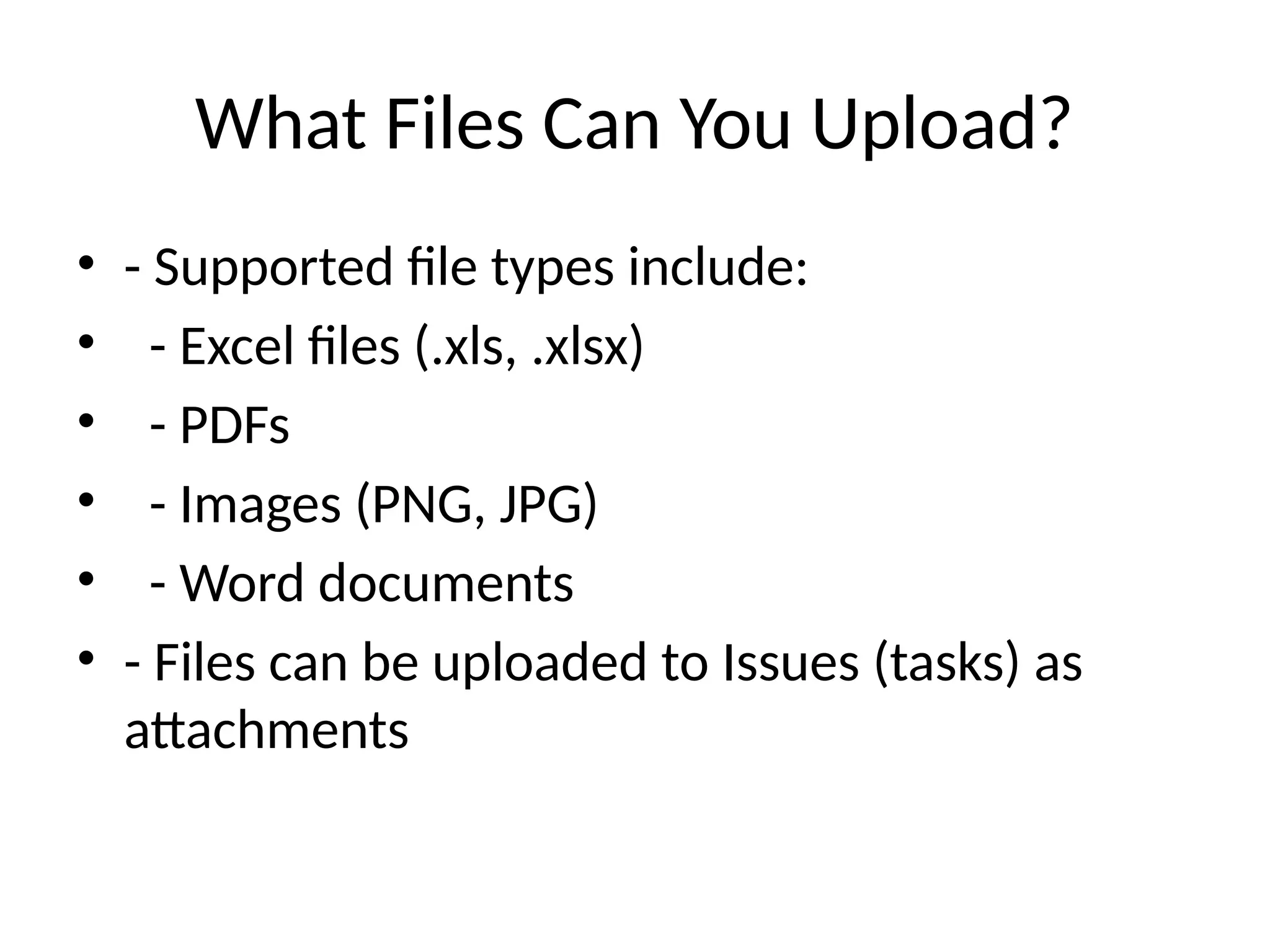 What Files Can You Upload?
• - Supported file types include:
• - Excel files (.xls, .xlsx)
• - PDFs
• - Images (PNG, JPG)
• - Word documents
• - Files can be uploaded to Issues (tasks) as
attachments
 