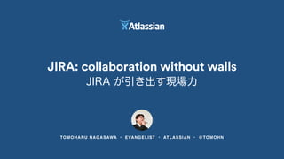 JIRA: collaboration without walls 
JIRA が引き出す現場力 
TOMOHARU NAGASAWA • EVANGELIST • ATLASSIAN • @TOMOHN 
 