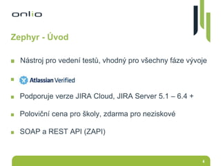 4
Zephyr - Úvod
Nástroj pro vedení testů, vhodný pro všechny fáze vývoje
.fdf
f
Podporuje verze JIRA Cloud, JIRA Server 5.1 – 6.4 +
Poloviční cena pro školy, zdarma pro neziskové
SOAP a REST API (ZAPI)
 