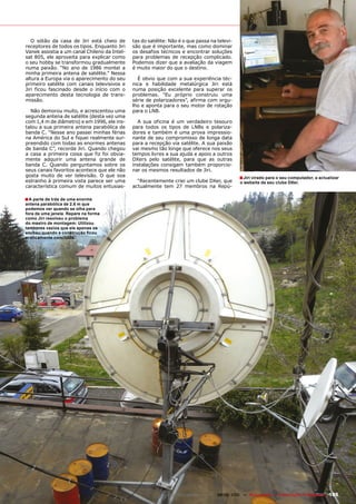 O sótão da casa de Jiri está cheio de      tas do satélite: Não é o que passa na televi-
receptores de todos os tipos. Enquanto Jiri   são que é importante, mas como dominar
Vanek assistia a um canal Chileno da Intel-   os desafios técnicos e encontrar soluções
sat 805, ele aproveita para explicar como     para problemas de recepção complicado.
o seu hobby se transformou gradualmente       Podemos dizer que a avaliação da viagem
numa paixão. “No ano de 1986 montei a         é muito maior do que o destino.
minha primeira antena de satélite.” Nessa
altura a Europa via o aparecimento do seu       É obvio que com a sua experiência téc-
primeiro satélite com canais televisivos e    nica e habilidade metalúrgica Jiri está
Jiri ficou fascinado desde o início com o     numa posição excelente para superar os
aparecimento desta tecnologia de trans-       problemas. “Eu próprio construiu uma
missão.                                       série de polarizadores”, afirma com orgu-
                                              lho e aponta para o seu motor de rotação
  Não demorou muito, e acrescentou uma        para o LNB.
segunda antena de satélite (desta vez uma
com 1,4 m de diâmetro) e em 1996, ele ins-      A sua oficina é um verdadeiro tesouro
talou a sua primeira antena parabólica de     para todos os tipos de LNBs e polariza-
banda C. “Nesse ano passei minhas férias      dores e também é uma prova impressio-
na América do Sul e fiquei realmente sur-     nante de seu compromisso de longa data
preendido com todas as enormes antenas        para a recepção via satélite. A sua paixão
de banda C”, recorda Jiri. Quando chegou      vai mesmo tão longe que oferece nos seus
a casa a primeira coisa que fiz foi obvia-    tempos livres a sua ajuda e apoio a outros
mente adquirir uma antena grande de           DXers pelo satélite, para que as outras
banda C. Quando perguntamos sobre os          instalações consigam também proporcio-
seus canais favoritos acontece que ele não    nar os mesmos resultados de Jiri.
gosta muito de ver televisão. O que soa                                                           ■ Jiri virado para o seu computador, a actualizar
estranho à primeira vista parece ser uma        “Recentemente criei um clube DXer, que            o website de seu clube DXer.
característica comum de muitos entusias-      actualmente tem 27 membros na Repú-

■ A parte de trás de uma enorme
antena parabólica de 2.6 m que
podemos ver quando se olha para
fora de uma janela. Repare na forma
como Jiri resolveu o problema
do mastro de montagem: Utilizou
tambores vazios que ele apenas os
encheu quando a construção ficou
praticamente concluída.




                                                             www.TELE-satellite.com — 08-09/2010 — TELE-satellite — Global Digital TV Magazine   105
 