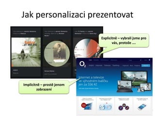 Jak personalizaci prezentovat
Explicitně – vybrali jsme pro
vás, protože ….
Implicitně – prostě jenom
zobrazení
 