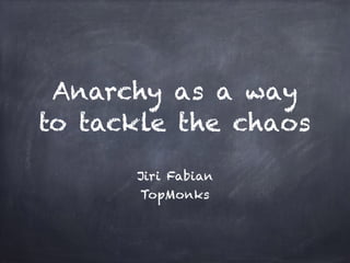 Anarchy as a way
to tackle the chaos
Jiri Fabian
TopMonks
 