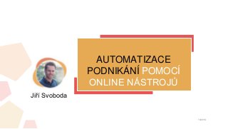AUTOMATIZACE
PODNIKÁNÍ POMOCÍ
ONLINE NÁSTROJŮ
10/2014
Jiří Svoboda
 