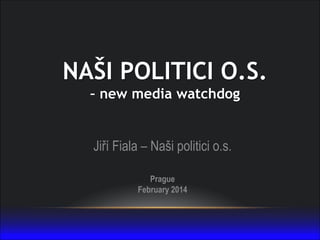 NAŠI POLITICI O.S.
– new media watchdog

Jiří Fiala – Naši politici o.s.
Prague
February 2014

 