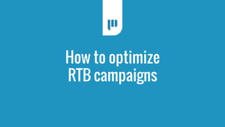 How to optimize 
RTB campaigns 
 