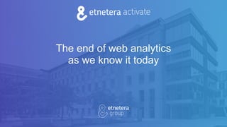 The end of web analytics
as we know it today
 