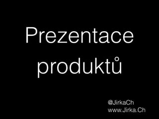 Prezentace
produktů
@JirkaCh
www.Jirka.Ch
 