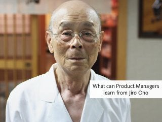 What can Product Managers
learn from Jiro Ono

 