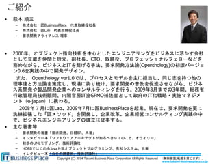 www.takumi-businessplace.co.jp
Copyright (C) 2014 Takumi Business Place Corporation All Rights Reserved （無断複製/転載を禁じます）.
ご紹介
• 萩本 順三
– 株式会社 匠BusinessPlace 代表取締役社長
– 株式会社 匠Lab 代表取締役社長
– 要求開発アライアンス 理事
• 2000年、オブジェクト指向技術を中心としたエンジニアリングをビジネスに活かす会社
として豆蔵を仲間と設立。副社長、CTO、取締役、プロフェッショナルフェローなどを
務めながら、ビジネスとITを繋げる手法、要求開発方法論(Openthology)の初版バージョ
ン0.6を実践の中で開発デザイン。
また、 Openthology ver1.0では、プロセスとモデルを主に担当し、同じ志を持つ他の
理事達と方法論を策定し、現場に拘り続け、要求開発の普及を促進させながら、ビジネ
ス系開発や製品開発企業へのコンサルティングを行う。2009年3月までの3年間、総務省
行政管理局技術顧問、内閣官房IT室GPMO補佐官として政府のIT化戦略・実施マネジメ
ント（e-japan）に携わる。
2008年７月に匠Lab、2009年7月に匠BusinessPlaceを起業。現在は、要求開発を更に
洗練拡張した「匠メソッド」を開発し、企業改革、企業経営コンサルティング実践の中
で、ビジネスエンジニアリングの確立に従事する。
• 主な著書等
– 要求開発の著書「要求開発、日経BP、共著」
– インタビュー本「ソフトウェアアーキテクトが知るべき９７のこと、オライリー」
– 初歩のUMLモデリング、技術評論社
– HORBではじめるJava分散オブジェクトプログラミング、秀和システム、共著
– インタビュー本「ＳＥの読書術、技術評論社」
 