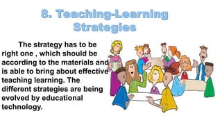 The strategy has to be
right one , which should be
according to the materials and
is able to bring about effective
teaching learning. The
different strategies are being
evolved by educational
technology.
 