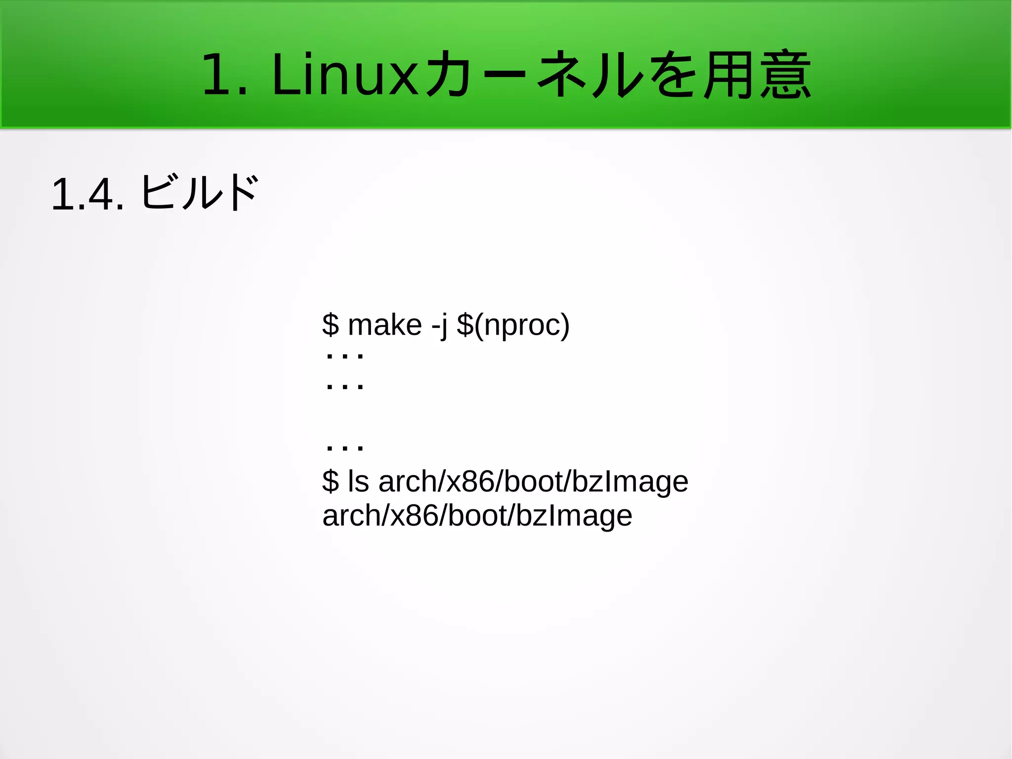 1. Linuxカーネルを用意
1.4. ビルド
$ make -j $(nproc)
・・・
・・・
・・・
$ ls arch/x86/boot/bzImage
arch/x86/boot/bzImage
 