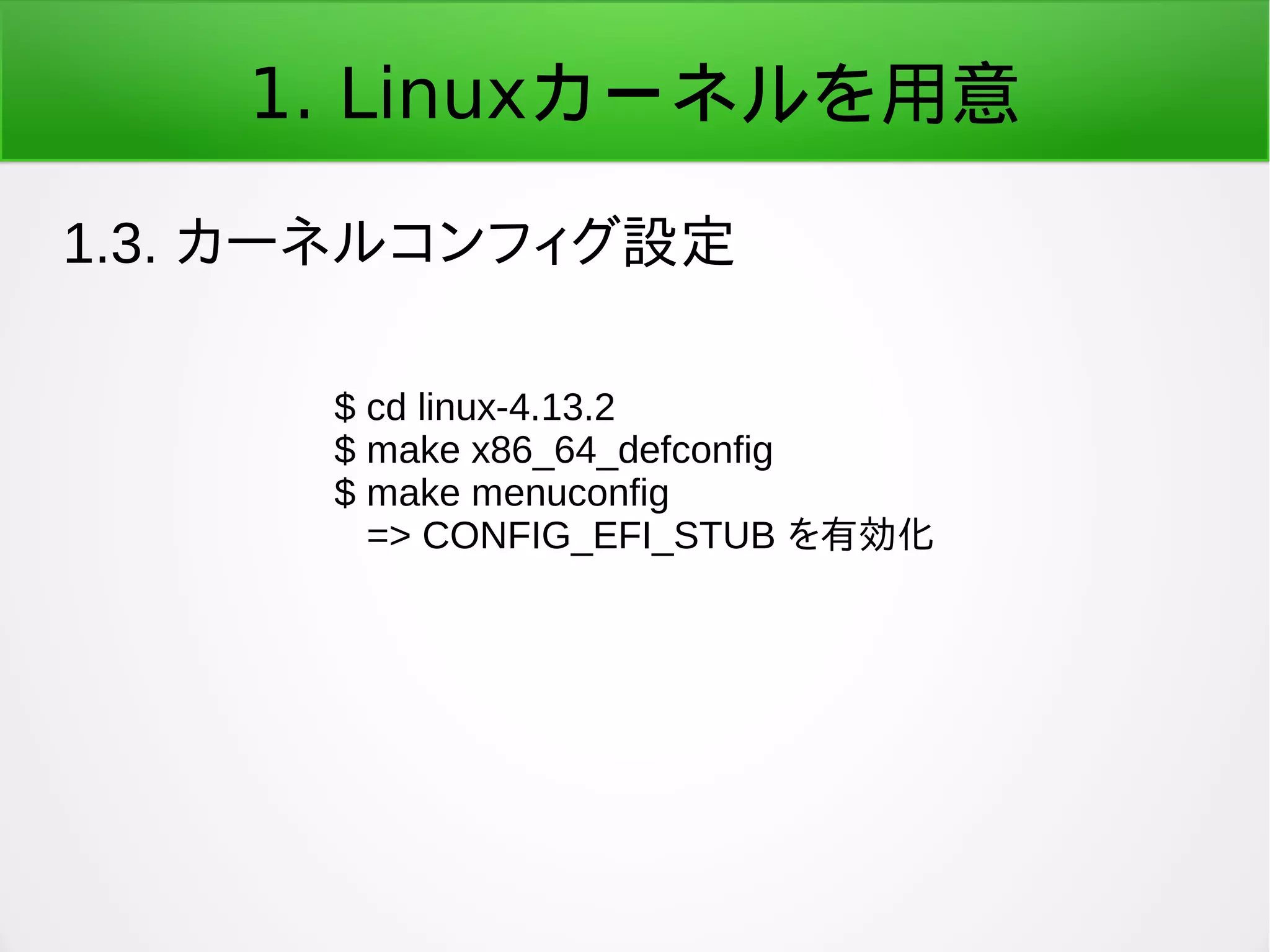 1. Linuxカーネルを用意
1.3. カーネルコンフィグ設定
$ cd linux-4.13.2
$ make x86_64_defconfig
$ make menuconfig
=> CONFIG_EFI_STUB を有効化
 