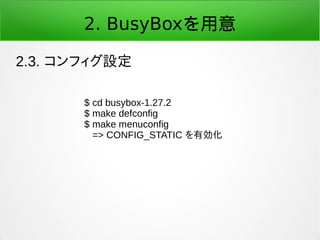 2. BusyBoxを用意
2.3. コンフィグ設定
$ cd busybox-1.27.2
$ make defconfig
$ make menuconfig
=> CONFIG_STATIC を有効化
 