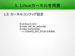 1. Linuxカーネルを用意
1.3. カーネルコンフィグ設定
$ cd linux-4.13.2
$ make x86_64_defconfig
$ make menuconfig
=> CONFIG_EFI_STUB を有効化
 