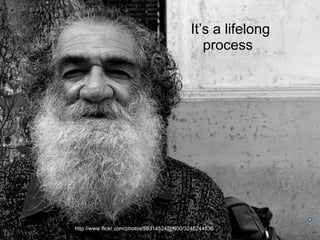 It’s a lifelong
                                              process




http://www.flickr.com/photos/59314524@N00/3246244830
 