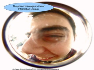 The phenomenological view of
     Information Literacy




http://www.flickr.com/photos/71428150@N00/2349209355/sizes/m/
 