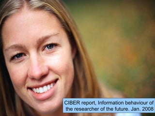 CIBER report, Information behaviour of
the researcher of the future. Jan. 2008
 