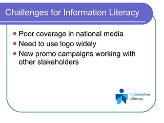 Challenges for Information Literacy

  Poor coverage in national media
  Need to use logo widely
  New promo campaigns working with
   other stakeholders
 