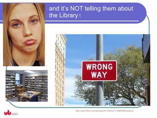 and it’s NOT telling them about
the Library !




         http://www.flickr.com/photos/mn_francis/113890389/sizes/m/
 