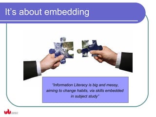 It’s about embedding




            “Information Literacy is big and messy,
         aiming to change habits, via skills embedded
                       in subject study”
 