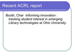 Recent ACRL report

 Booth, Char Informing innovation :
  tracking student interest in emerging
  Library technologies at Ohio University.
 