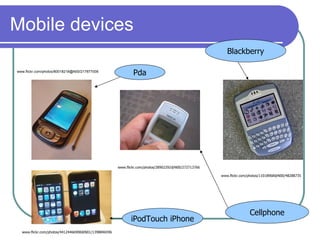 Mobile devices
                                                                                                       Blackberry

www.flickr.com/photos/80018218@N00/217877008
                                                             Pda




                                                     www.flickr.com/photos/28902292@N00/272713766

                                                                                                    www.flickr.com/photos/11018968@N00/48288735




                                                                                                                   Cellphone
                                                            iPodTouch iPhone
  www.flickr.com/photos/44124466908@N01/1398846596
 