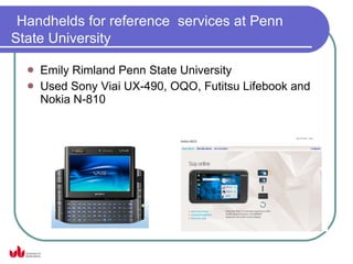 Handhelds for reference services at Penn
State University

     Emily Rimland Penn State University
     Used Sony Viai UX-490, OQO, Futitsu Lifebook and
      Nokia N-810
 