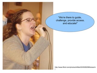 “We’re there to guide,
 challenge, provide access.
       and educate!”




http://www.flickr.com/photos/shifted/2435282088/sizes/m
/
 