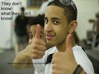 They don’t
know
what they don’t
know!




   http://www.flickr.com/photos/b-tal/573830063/sizes/m/
 